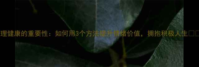 图片 心理健康的重要性：如何用3个方法提升情绪价值，拥抱积极人生💡🌱1