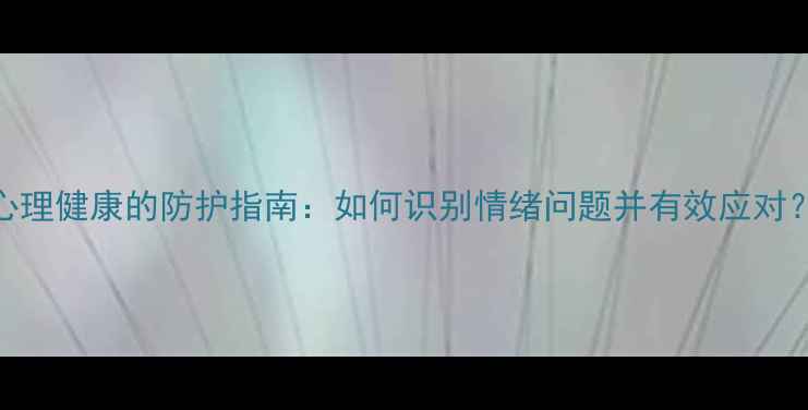 图片 心理健康的防护指南：如何识别情绪问题并有效应对？