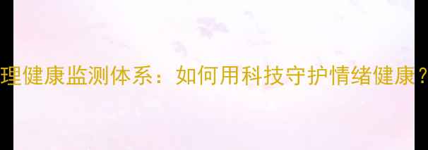 图片 心理健康监测体系：如何用科技守护情绪健康？1