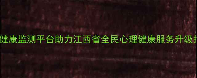 图片 心理健康监测平台助力江西省全民心理健康服务升级指南1