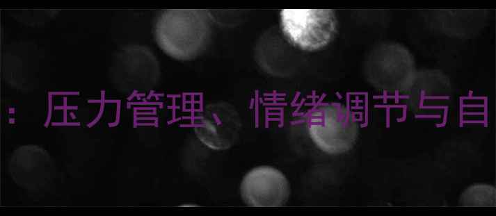 图片 心理健康知识全解：压力管理、情绪调节与自我提升的实用指南
