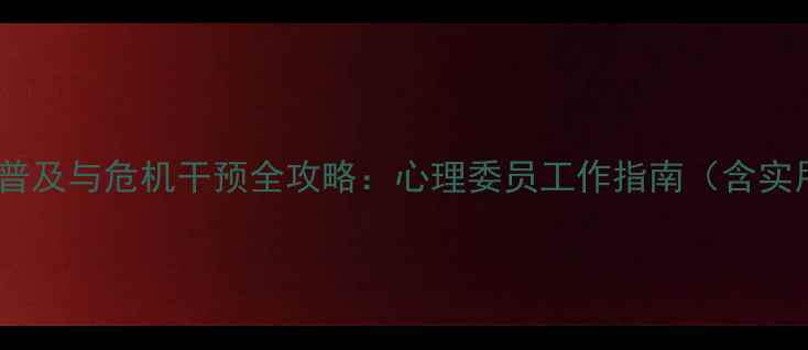 图片 心理健康知识普及与危机干预全攻略：心理委员工作指南（含实用表格模板）1