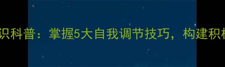 图片 心理健康知识科普：掌握5大自我调节技巧，构建积极心理状态1