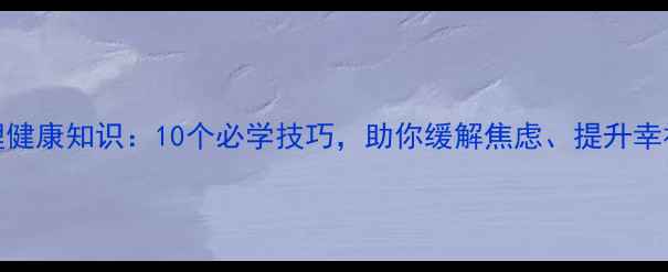 图片 心理健康知识：10个必学技巧，助你缓解焦虑、提升幸福感