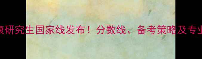 图片 心理健康研究生国家线发布！分数线、备考策略及专业全攻略