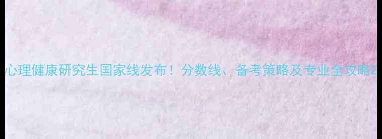 图片 心理健康研究生国家线发布！分数线、备考策略及专业全攻略2