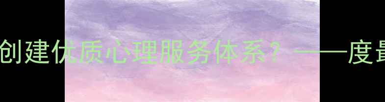 图片 心理健康示范单位：如何创建优质心理服务体系？——度最佳实践指南与实操路径1