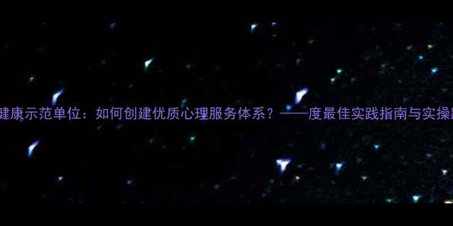 图片 心理健康示范单位：如何创建优质心理服务体系？——度最佳实践指南与实操路径2