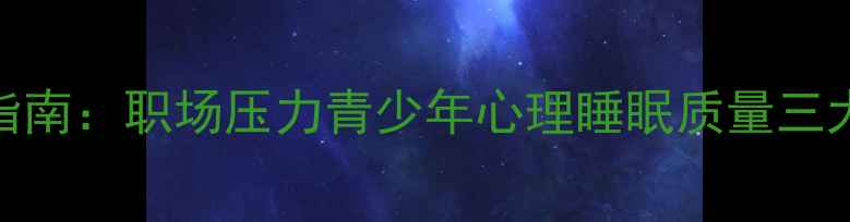 图片 心理健康科学调适指南：职场压力青少年心理睡眠质量三大领域实用解决方案