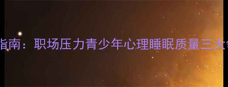 图片 心理健康科学调适指南：职场压力青少年心理睡眠质量三大领域实用解决方案2