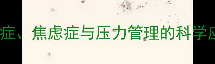 图片 心理健康科普指南：抑郁症、焦虑症与压力管理的科学应对（附免费测评工具）1