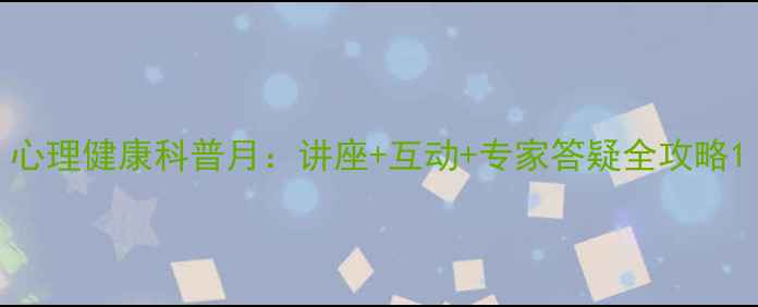 图片 心理健康科普月：讲座+互动+专家答疑全攻略1