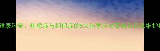 图片 心理健康科普：焦虑症与抑郁症的5大科学应对策略及日常维护指南2