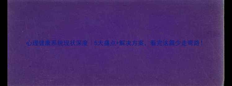 图片 心理健康系统现状深度｜5大痛点+解决方案，看完这篇少走弯路！