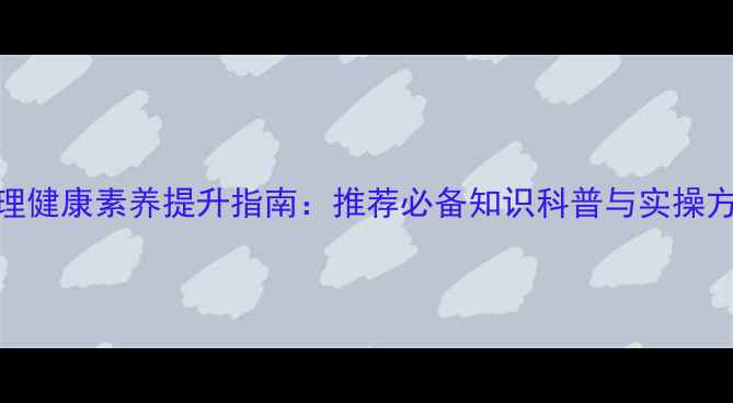 图片 心理健康素养提升指南：推荐必备知识科普与实操方法