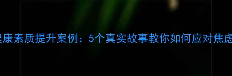 图片 心理健康素质提升案例：5个真实故事教你如何应对焦虑抑郁1