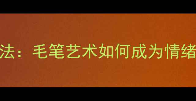 图片 心理健康绘画疗法：毛笔艺术如何成为情绪调节的解压神器