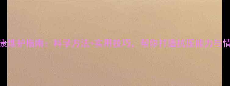 图片 心理健康维护指南：科学方法+实用技巧，帮你打造抗压能力与情绪管理