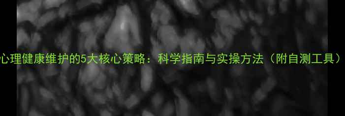 图片 心理健康维护的5大核心策略：科学指南与实操方法（附自测工具）