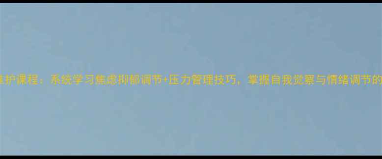 图片 心理健康维护课程：系统学习焦虑抑郁调节+压力管理技巧，掌握自我觉察与情绪调节的实用方法2