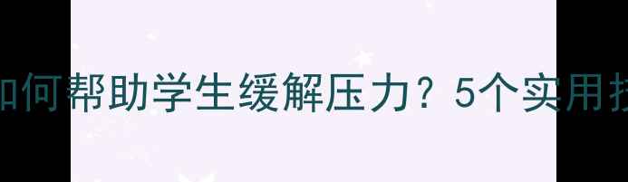 图片 心理健康老师如何帮助学生缓解压力？5个实用技巧+真实案例1