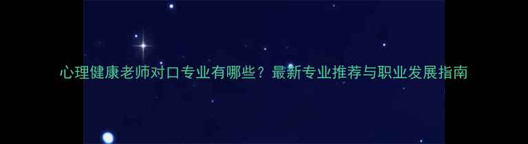图片 心理健康老师对口专业有哪些？最新专业推荐与职业发展指南