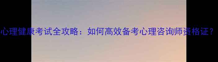 图片 心理健康考试全攻略：如何高效备考心理咨询师资格证？