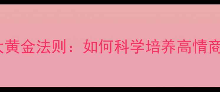 图片 心理健康育儿5大黄金法则：如何科学培养高情商孩子的实践指南