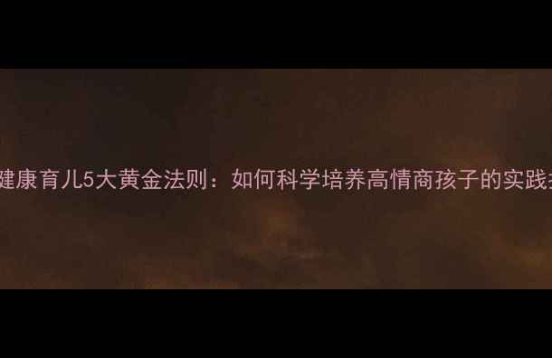 图片 心理健康育儿5大黄金法则：如何科学培养高情商孩子的实践指南1