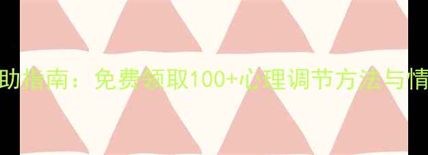 图片 心理健康自助指南：免费领取100+心理调节方法与情绪管理技巧