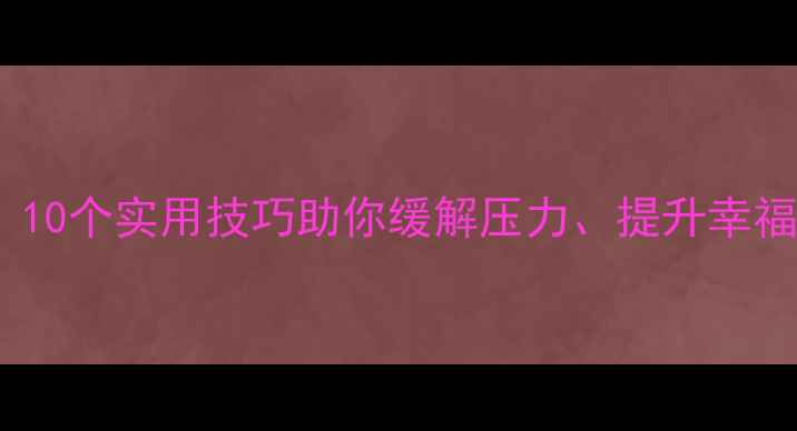 图片 心理健康自我调节指南：10个实用技巧助你缓解压力、提升幸福感（附科学解决方案）1