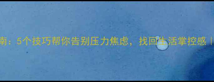图片 心理健康自我调节指南：5个技巧帮你告别压力焦虑，找回生活掌控感｜附实用情绪管理清单