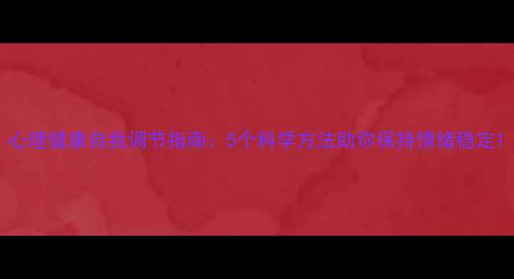 图片 心理健康自我调节指南：5个科学方法助你保持情绪稳定1