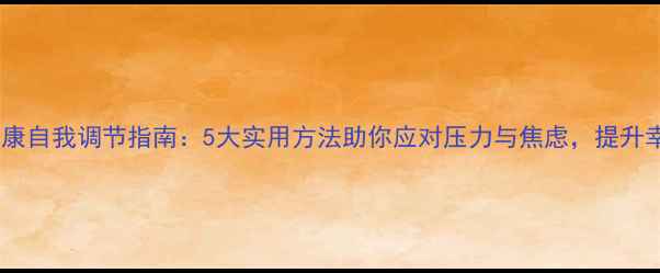 图片 心理健康自我调节指南：5大实用方法助你应对压力与焦虑，提升幸福感2