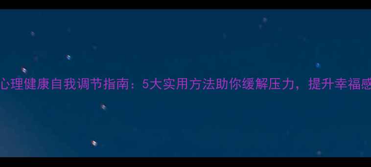 图片 心理健康自我调节指南：5大实用方法助你缓解压力，提升幸福感