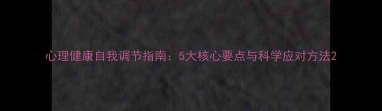 图片 心理健康自我调节指南：5大核心要点与科学应对方法2