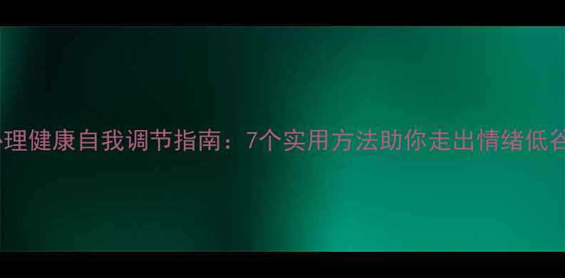 图片 心理健康自我调节指南：7个实用方法助你走出情绪低谷2