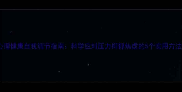 图片 心理健康自我调节指南：科学应对压力抑郁焦虑的5个实用方法1