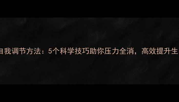图片 心理健康自我调节方法：5个科学技巧助你压力全消，高效提升生活幸福感1