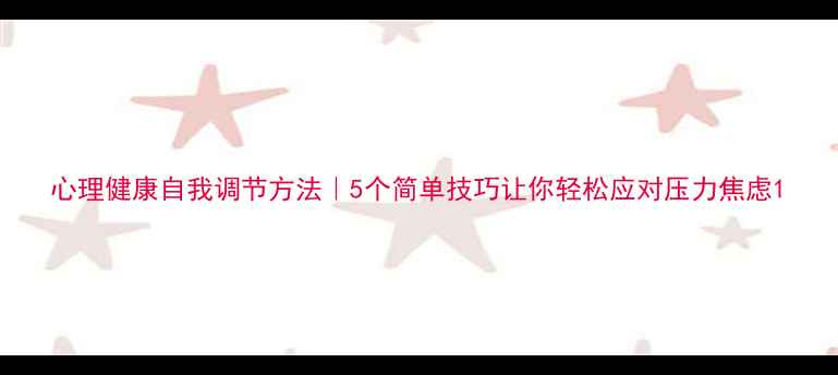 图片 心理健康自我调节方法｜5个简单技巧让你轻松应对压力焦虑1