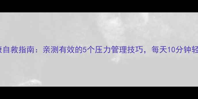 图片 心理健康自救指南：亲测有效的5个压力管理技巧，每天10分钟轻松减压1