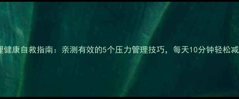 图片 心理健康自救指南：亲测有效的5个压力管理技巧，每天10分钟轻松减压2