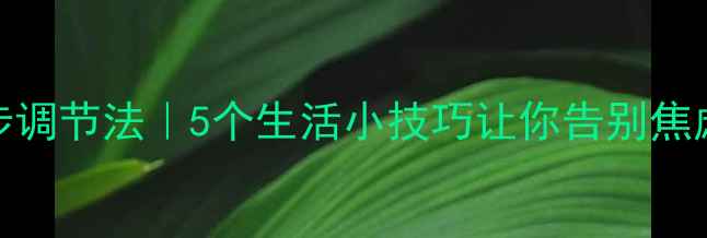 图片 心理健康自测+3步调节法｜5个生活小技巧让你告别焦虑抑郁｜附自测表