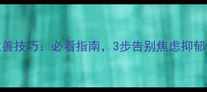 图片 心理健康自测+改善技巧：必看指南，3步告别焦虑抑郁情绪｜附自测表1