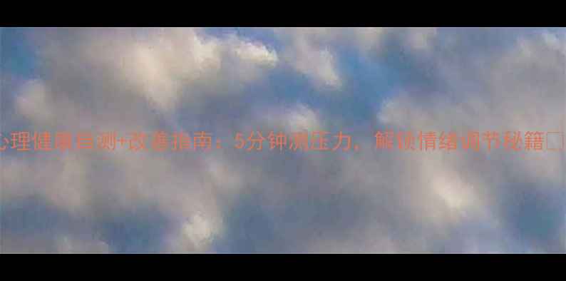 图片 心理健康自测+改善指南：5分钟测压力，解锁情绪调节秘籍✨1