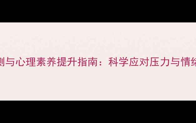 图片 心理健康自测与心理素养提升指南：科学应对压力与情绪管理全攻略