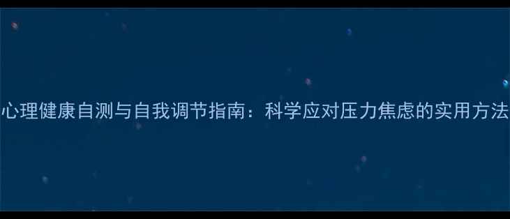 图片 心理健康自测与自我调节指南：科学应对压力焦虑的实用方法