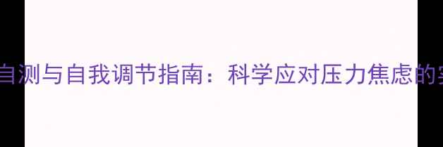 图片 心理健康自测与自我调节指南：科学应对压力焦虑的实用方法2