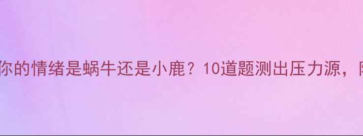 图片 心理健康自测你的情绪是蜗牛还是小鹿？10道题测出压力源，附自救指南！2