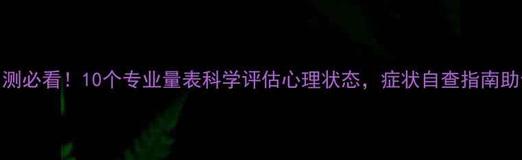 图片 心理健康自测必看！10个专业量表科学评估心理状态，症状自查指南助你及时干预